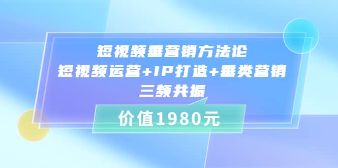 短视频垂营销方法论:短视频运营+IP打造+垂类营销，三频共振（价值1980）四海领钱-网创-知识付费-网创项目资源站-副业项目-创业项目-搞钱项目四海领钱