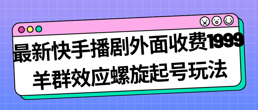 最新快手播剧外面收费1999羊群效应螺旋起号玩法配合流量日入几百完全没问题四海领钱-网创-知识付费-网创项目资源站-副业项目-创业项目-搞钱项目四海领钱