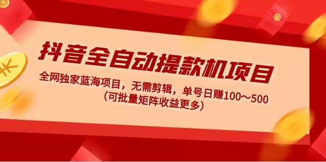 抖音全自动提款机项目：独家蓝海 无需剪辑 单号日赚100～500 (可批量矩阵)四海领钱-网创-知识付费-网创项目资源站-副业项目-创业项目-搞钱项目四海领钱