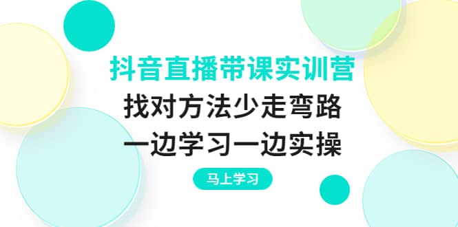 抖音直播带课实训营：找对方法少走弯路，一边学习一边实操四海领钱-网创-知识付费-网创项目资源站-副业项目-创业项目-搞钱项目四海领钱