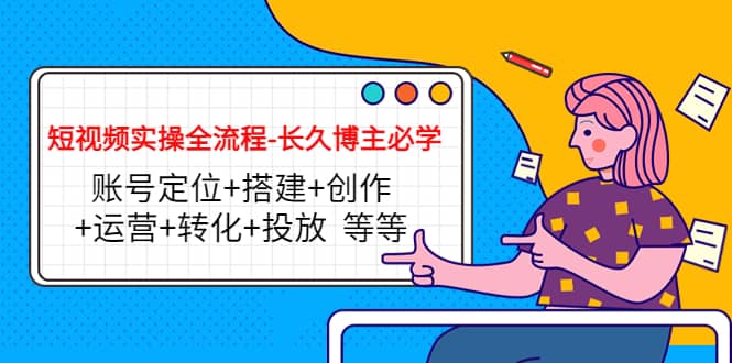短视频实操全流程-长久博主必学：账号定位+搭建+创作+运营+转化+投放 等等四海领钱-网创-知识付费-网创项目资源站-副业项目-创业项目-搞钱项目四海领钱