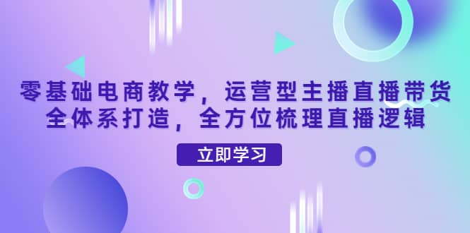 零基础电商教学，运营型主播直播带货全体系打造，全方位梳理直播逻辑四海领钱-网创-知识付费-网创项目资源站-副业项目-创业项目-搞钱项目四海领钱