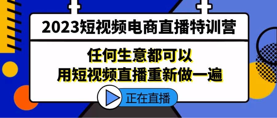 2023短视频电商直播特训营，任何生意都可以用短视频直播重新做一遍四海领钱-网创-知识付费-网创项目资源站-副业项目-创业项目-搞钱项目四海领钱
