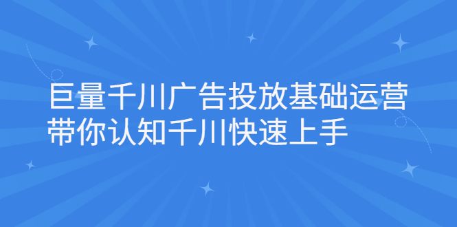 巨量千川广告投放基础运营，带你认知千川快速上手四海领钱-网创-知识付费-网创项目资源站-副业项目-创业项目-搞钱项目四海领钱