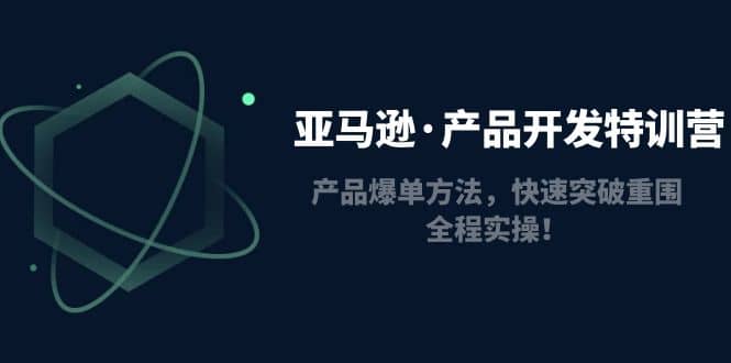 亚马逊·产品开发特训营：产品爆单方法，快速突破重围，全程实操四海领钱-网创-知识付费-网创项目资源站-副业项目-创业项目-搞钱项目四海领钱