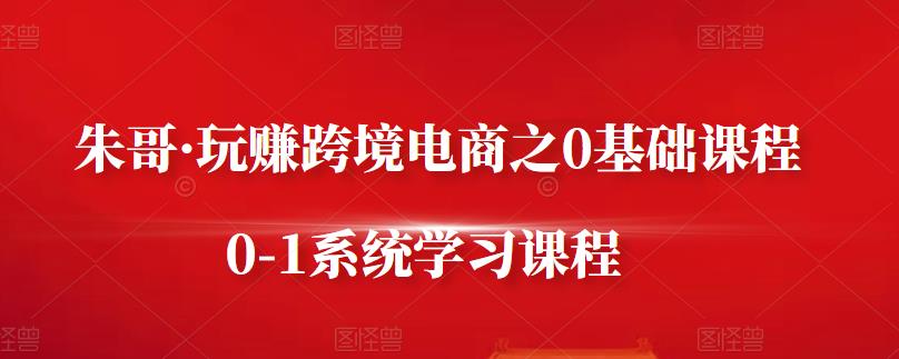 朱哥·玩赚跨境电商之0基础课程，0-1系统学习课程四海领钱-网创-知识付费-网创项目资源站-副业项目-创业项目-搞钱项目四海领钱