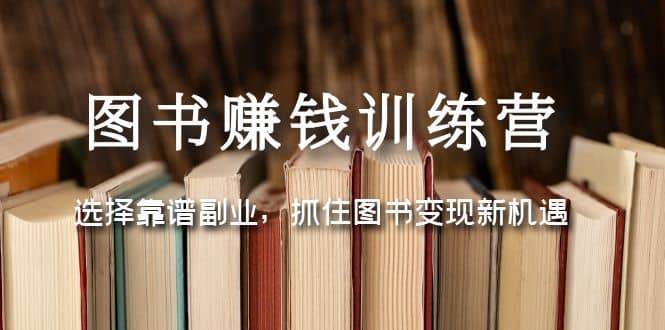 图书赚钱训练营：选择靠谱副业，抓住图书变现新机遇四海领钱-网创-知识付费-网创项目资源站-副业项目-创业项目-搞钱项目四海领钱