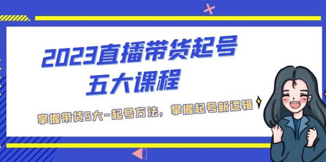 2023直播带货起号五大课程，掌握带货5大-起号方法，掌握起新号逻辑四海领钱-网创-知识付费-网创项目资源站-副业项目-创业项目-搞钱项目四海领钱