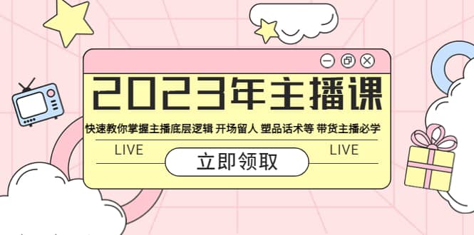 2023年主播课 快速教你掌握主播底层逻辑 开场留人 塑品话术等 带货主播必学四海领钱-网创-知识付费-网创项目资源站-副业项目-创业项目-搞钱项目四海领钱
