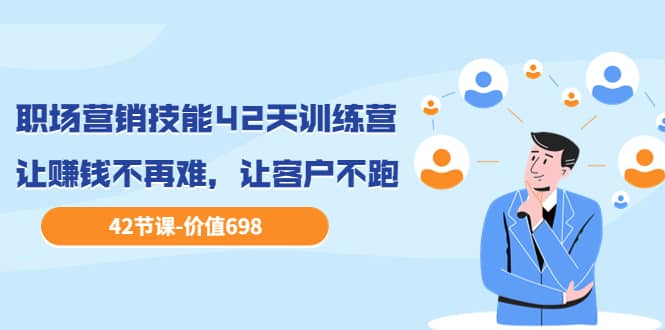职场营销技能42天训练营，让赚钱不再难，让客户不跑，业绩翻翻（价值698）四海领钱-网创-知识付费-网创项目资源站-副业项目-创业项目-搞钱项目四海领钱