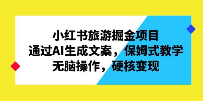 小红书旅游掘金项目，通过AI生成文案，保姆式教学，无脑操作，硬核变现四海领钱-网创-知识付费-网创项目资源站-副业项目-创业项目-搞钱项目四海领钱
