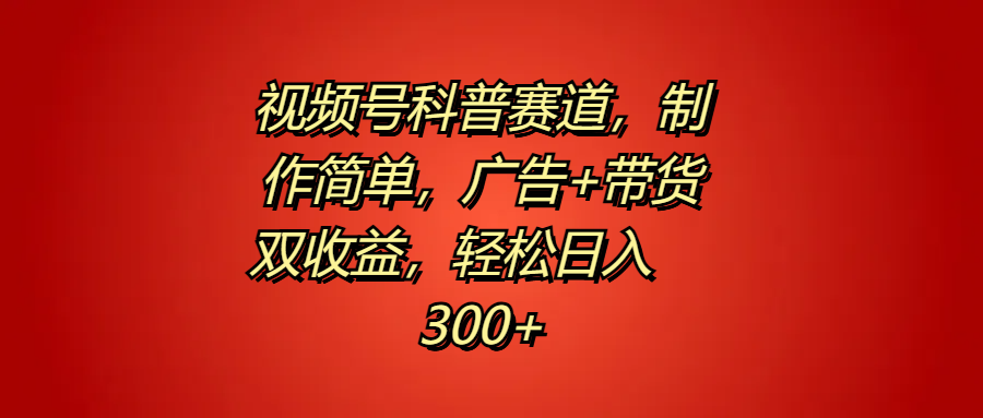 视频号科普赛道，制作简单，广告+带货双收益，轻松日入300+四海领钱-网创-知识付费-网创项目资源站-副业项目-创业项目-搞钱项目四海领钱
