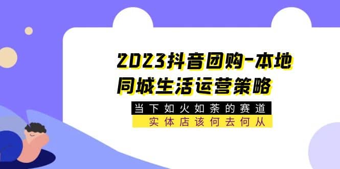 2023抖音团购-本地同城生活运营策略 当下如火如荼的赛道·实体店该何去何从四海领钱-网创-知识付费-网创项目资源站-副业项目-创业项目-搞钱项目四海领钱