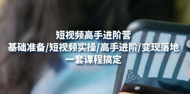 短视频高手进阶营：基础准备/短视频实操/高手进阶/变现落地，一套搞定四海领钱-网创-知识付费-网创项目资源站-副业项目-创业项目-搞钱项目四海领钱