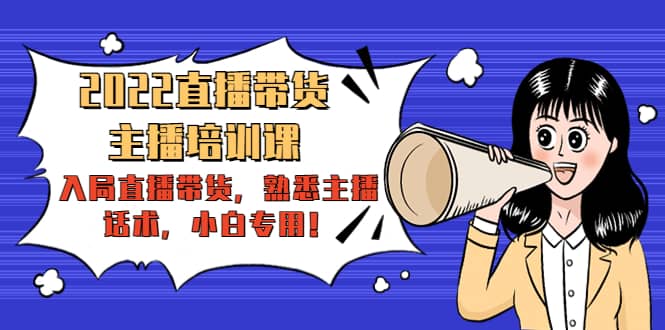 2022直播带货-主播培训课：入局直播带货，熟悉主播话术，小白专用四海领钱-网创-知识付费-网创项目资源站-副业项目-创业项目-搞钱项目四海领钱
