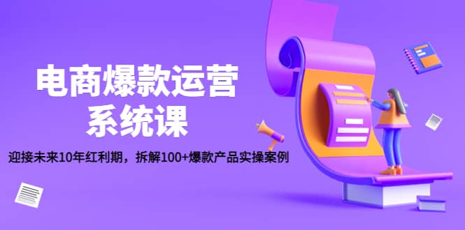 电商爆款运营系统课：迎接未来10年红利期，拆解100+爆款产品实操案例四海领钱-网创-知识付费-网创项目资源站-副业项目-创业项目-搞钱项目四海领钱