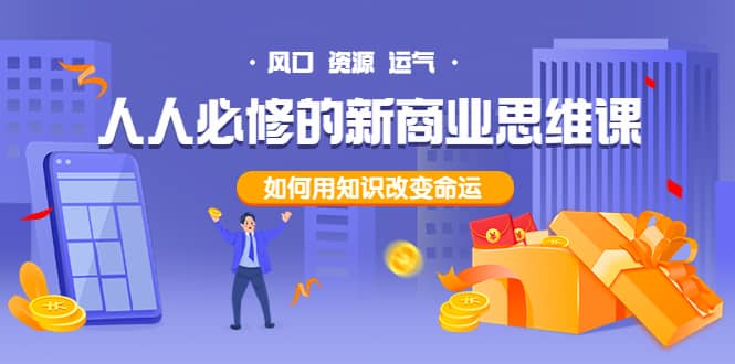 人人必修的新商业思维课：头部财经博主教您，如何用知识改变命运四海领钱-网创-知识付费-网创项目资源站-副业项目-创业项目-搞钱项目四海领钱