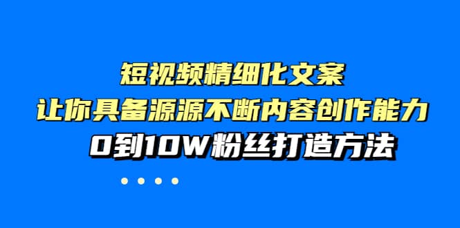 短视频精细化文案，让你具备源源不断内容创作能力，0到10W粉丝打造方法四海领钱-网创-知识付费-网创项目资源站-副业项目-创业项目-搞钱项目四海领钱
