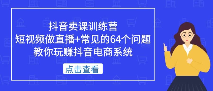 抖音卖课训练营，短视频做直播+常见的64个问题 教你玩赚抖音电商系统四海领钱-网创-知识付费-网创项目资源站-副业项目-创业项目-搞钱项目四海领钱
