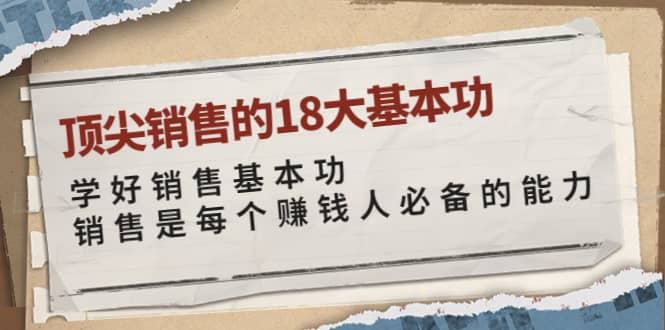 顶尖销售的18大基本功：学好销售基本功 销售是每个赚钱人必备的能力四海领钱-网创-知识付费-网创项目资源站-副业项目-创业项目-搞钱项目四海领钱