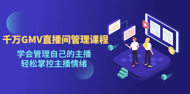 千万GMV直播间的管理课程：学会管理自己的主播，轻松掌控主播情绪四海领钱-网创-知识付费-网创项目资源站-副业项目-创业项目-搞钱项目四海领钱