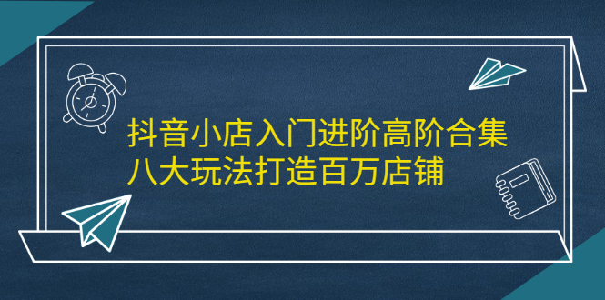 抖音小店入门进阶高阶合集，八大玩法打造百万店铺四海领钱-网创-知识付费-网创项目资源站-副业项目-创业项目-搞钱项目四海领钱