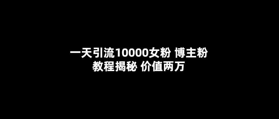 一天引流10000女粉，博主粉教程揭秘（价值两万）四海领钱-网创-知识付费-网创项目资源站-副业项目-创业项目-搞钱项目四海领钱