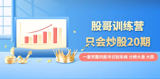 股哥训练营·只会炒股20期：一套完整的股市识别系统，分辨大涨、大跌四海领钱-网创-知识付费-网创项目资源站-副业项目-创业项目-搞钱项目四海领钱