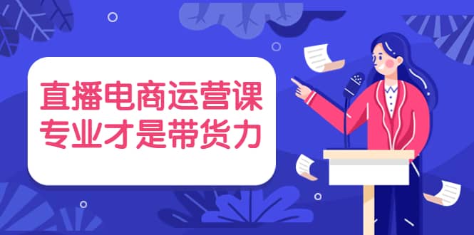 直播电商运营课，专业才是带货力 价值699四海领钱-网创-知识付费-网创项目资源站-副业项目-创业项目-搞钱项目四海领钱