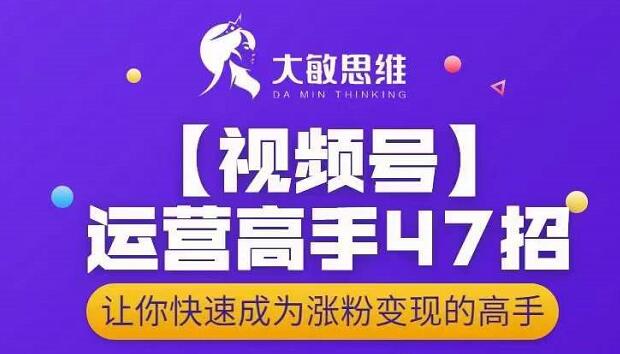 大敏思维-视频号运营高手47招，让你快速成为涨粉变现高手四海领钱-网创-知识付费-网创项目资源站-副业项目-创业项目-搞钱项目四海领钱