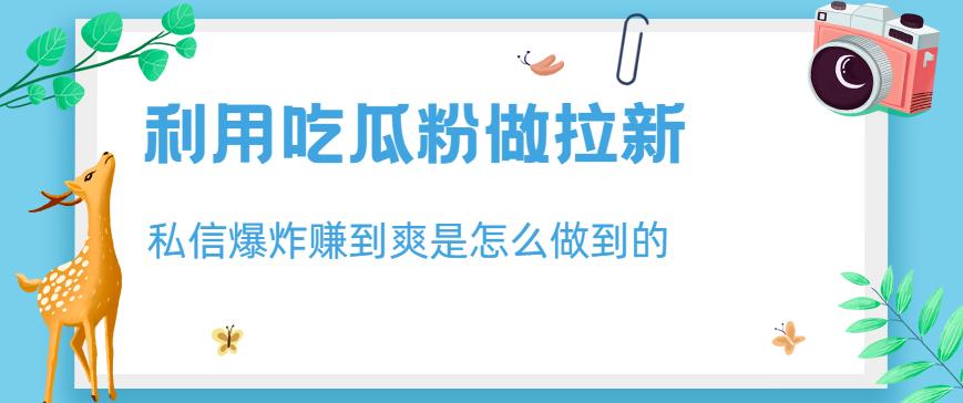 利用吃瓜粉做拉新，私信爆炸日入1000+赚到爽是怎么做到的【揭秘】四海领钱-网创-知识付费-网创项目资源站-副业项目-创业项目-搞钱项目四海领钱