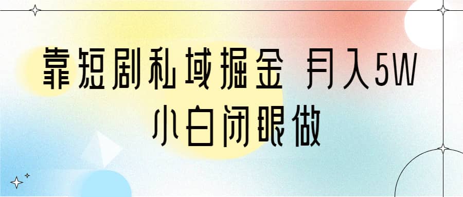 靠短剧私域掘金 月入5W 小白闭眼做（教程+2T资料）四海领钱-网创-知识付费-网创项目资源站-副业项目-创业项目-搞钱项目四海领钱