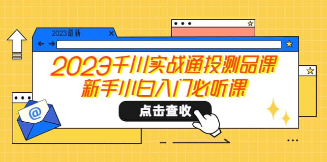 2023千川实战通投测品课，新手小白入门必听课四海领钱-网创-知识付费-网创项目资源站-副业项目-创业项目-搞钱项目四海领钱