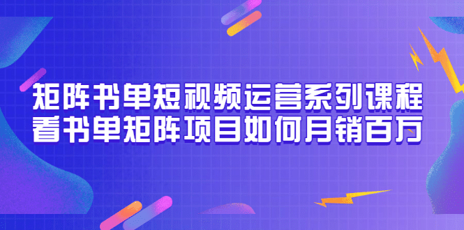 矩阵书单短视频运营系列课程，看书单矩阵项目如何月销百万（20节视频课）四海领钱-网创-知识付费-网创项目资源站-副业项目-创业项目-搞钱项目四海领钱