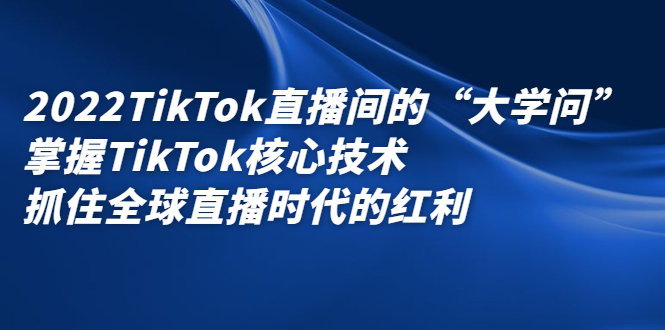 2022TikTok直播间的“大学问”，掌握TikTok核心技术，抓住全球直播时代的红利四海领钱-网创-知识付费-网创项目资源站-副业项目-创业项目-搞钱项目四海领钱