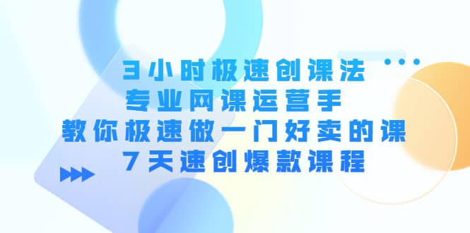3小时极速创课法，专业网课运营手 教你极速做一门好卖的课 7天速创爆款课程四海领钱-网创-知识付费-网创项目资源站-副业项目-创业项目-搞钱项目四海领钱