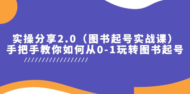 实操分享2.0（图书起号实战课），手把手教你如何从0-1玩转图书起号四海领钱-网创-知识付费-网创项目资源站-副业项目-创业项目-搞钱项目四海领钱