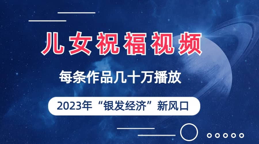 儿女祝福视频彻底爆火，一条作品几十万播放，2023年一定要抓住的新风口四海领钱-网创-知识付费-网创项目资源站-副业项目-创业项目-搞钱项目四海领钱