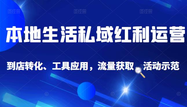 本地生活私域运营课：流量获取、工具应用，到店转化等全方位教学四海领钱-网创-知识付费-网创项目资源站-副业项目-创业项目-搞钱项目四海领钱
