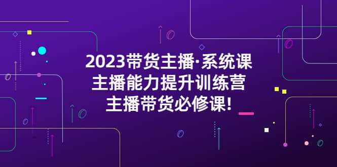 2023带货主播·系统课，主播能力提升训练营，主播带货必修课四海领钱-网创-知识付费-网创项目资源站-副业项目-创业项目-搞钱项目四海领钱