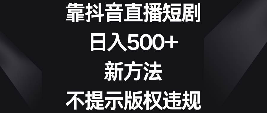 靠抖音直播短剧，日入500+，新方法、不提示版权违规四海领钱-网创-知识付费-网创项目资源站-副业项目-创业项目-搞钱项目四海领钱