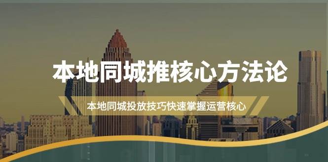 本地同城·推核心方法论，本地同城投放技巧快速掌握运营核心（16节课）四海领钱-网创-知识付费-网创项目资源站-副业项目-创业项目-搞钱项目四海领钱