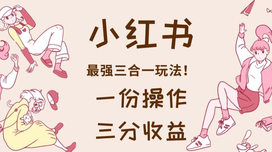 小红书最强三合一玩法，一份操作获得三份收益！【揭秘】四海领钱-网创-知识付费-网创项目资源站-副业项目-创业项目-搞钱项目四海领钱
