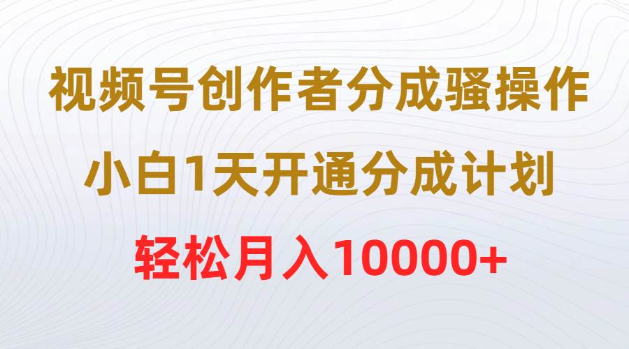 视频号创作者分成骚操作，小白1天开通分成计划，轻松月入10000+四海领钱-网创-知识付费-网创项目资源站-副业项目-创业项目-搞钱项目四海领钱