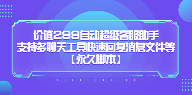 价值299自动超级客服助手，支持多聊天工具快速回复消息文件等四海领钱-网创-知识付费-网创项目资源站-副业项目-创业项目-搞钱项目四海领钱