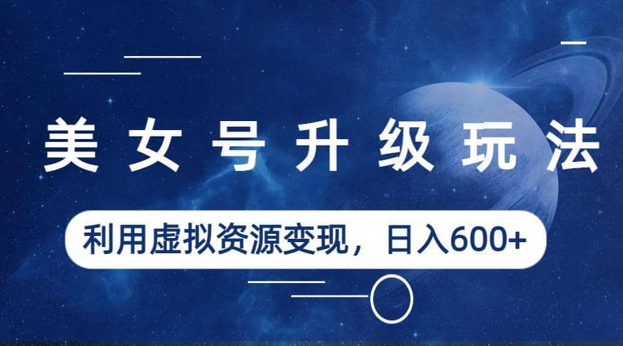 美女号升级玩法，利用虚拟资源变现，日入600+（教程+素材）四海领钱-网创-知识付费-网创项目资源站-副业项目-创业项目-搞钱项目四海领钱