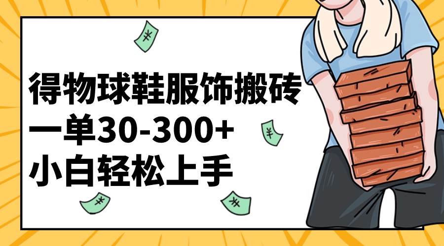 得物球鞋服饰搬砖一单30-300+ 小白轻松上手四海领钱-网创-知识付费-网创项目资源站-副业项目-创业项目-搞钱项目四海领钱