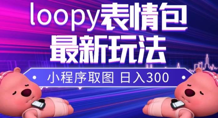 小狸猫loopy表情包小程序取图玩法，最新出的表情包素材四海领钱-网创-知识付费-网创项目资源站-副业项目-创业项目-搞钱项目四海领钱