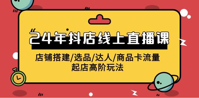 2024年抖店线上直播课，店铺搭建/选品/达人/商品卡流量/起店高阶玩法四海领钱-网创-知识付费-网创项目资源站-副业项目-创业项目-搞钱项目四海领钱