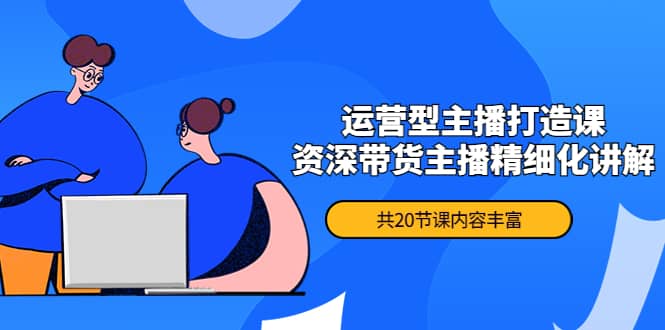 月销千万操盘手-运营型主播打造课，资深带货主播精细化讲解（20节课）四海领钱-网创-知识付费-网创项目资源站-副业项目-创业项目-搞钱项目四海领钱